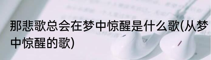 那悲歌总会在梦中惊醒是什么歌(从梦中惊醒的歌)