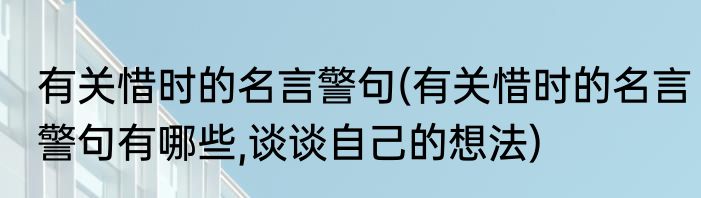 有关惜时的名言警句(有关惜时的名言警句有哪些,谈谈自己的想法)