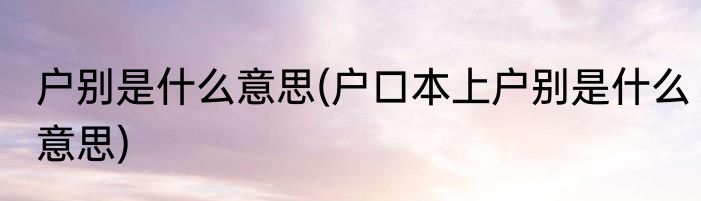 户别是什么意思(户口本上户别是什么意思)