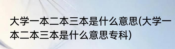 大学一本二本三本是什么意思(大学一本二本三本是什么意思专科)