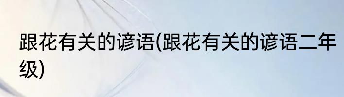 跟花有关的谚语(跟花有关的谚语二年级)