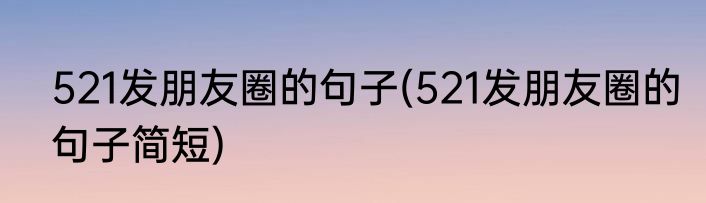 521发朋友圈的句子(521发朋友圈的句子简短)