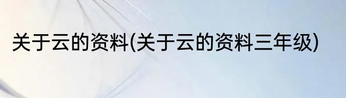 关于云的资料(关于云的资料三年级)