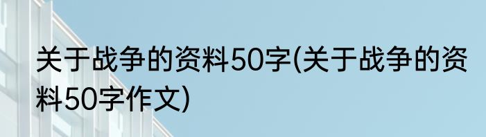 关于战争的资料50字(关于战争的资料50字作文)