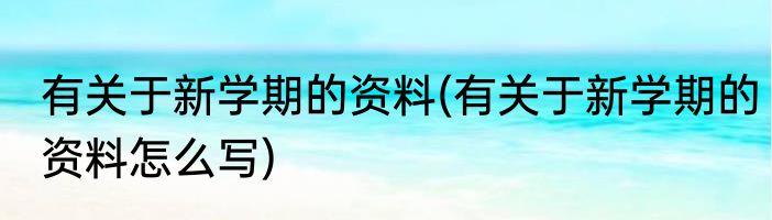 有关于新学期的资料(有关于新学期的资料怎么写)