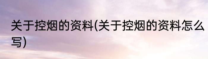 关于控烟的资料(关于控烟的资料怎么写)