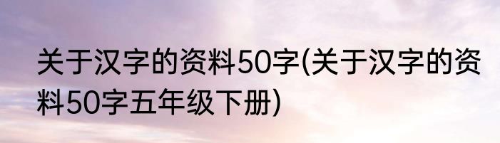 关于汉字的资料50字(关于汉字的资料50字五年级下册)