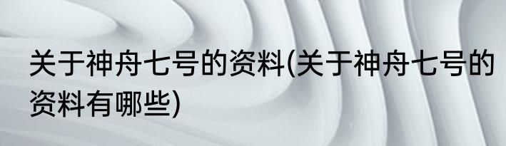 关于神舟七号的资料(关于神舟七号的资料有哪些)