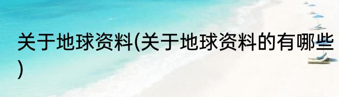 关于地球资料(关于地球资料的有哪些)