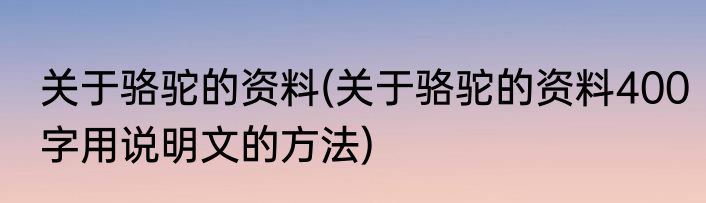 关于骆驼的资料(关于骆驼的资料400字用说明文的方法)