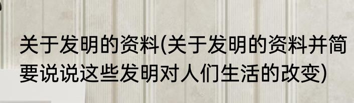 关于发明的资料(关于发明的资料并简要说说这些发明对人们生活的改变)