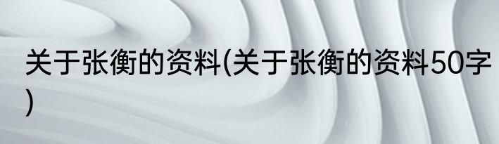关于张衡的资料(关于张衡的资料50字)