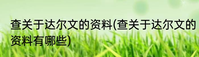 查关于达尔文的资料(查关于达尔文的资料有哪些)