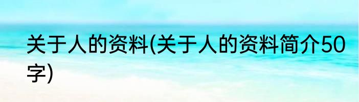 关于人的资料(关于人的资料简介50字)