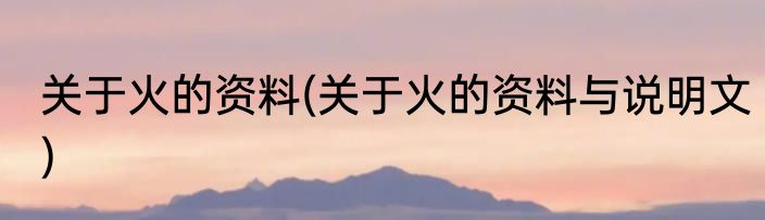 关于火的资料(关于火的资料与说明文)
