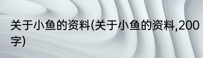 关于小鱼的资料(关于小鱼的资料,200字)