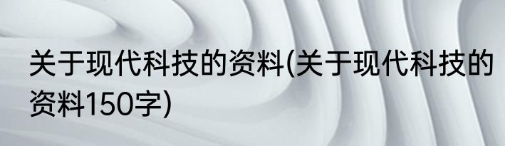 关于现代科技的资料(关于现代科技的资料150字)
