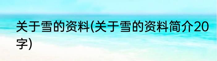 关于雪的资料(关于雪的资料简介20字)