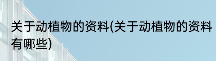 关于动植物的资料(关于动植物的资料有哪些)