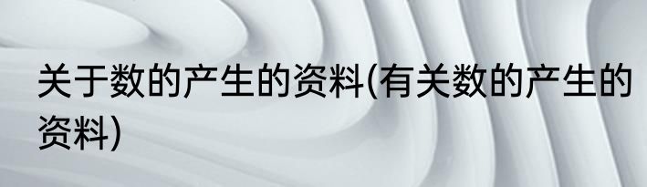 关于数的产生的资料(有关数的产生的资料)