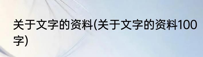 关于文字的资料(关于文字的资料100字)