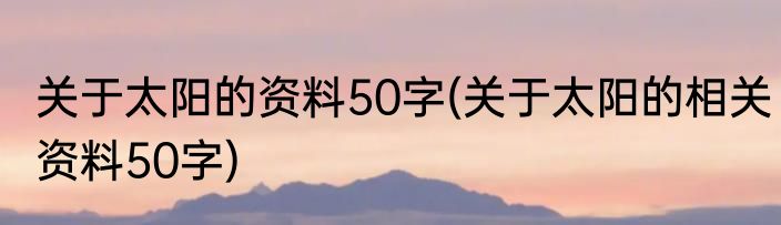 关于太阳的资料50字(关于太阳的相关资料50字)