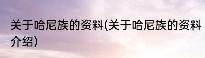 关于哈尼族的资料(关于哈尼族的资料介绍)