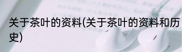 关于茶叶的资料(关于茶叶的资料和历史)