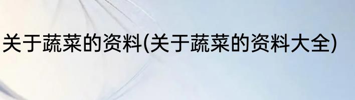 关于蔬菜的资料(关于蔬菜的资料大全)