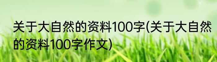 关于大自然的资料100字(关于大自然的资料100字作文)