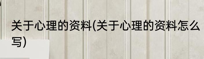 关于心理的资料(关于心理的资料怎么写)