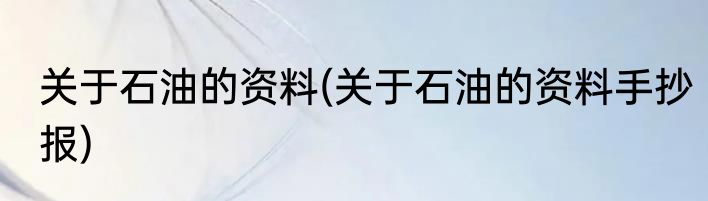 关于石油的资料(关于石油的资料手抄报)