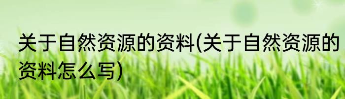 关于自然资源的资料(关于自然资源的资料怎么写)