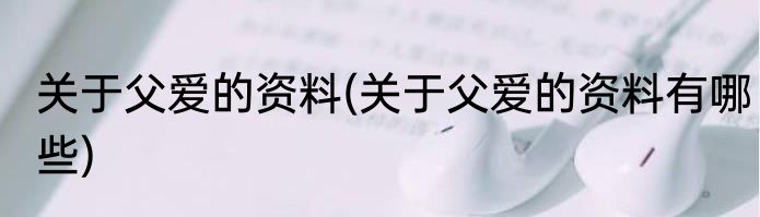 关于父爱的资料(关于父爱的资料有哪些)