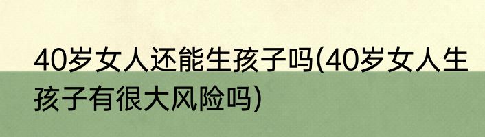 40岁女人还能生孩子吗(40岁女人生孩子有很大风险吗)