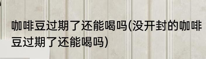 咖啡豆过期了还能喝吗(没开封的咖啡豆过期了还能喝吗)