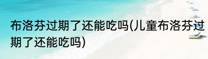 布洛芬过期了还能吃吗(儿童布洛芬过期了还能吃吗)