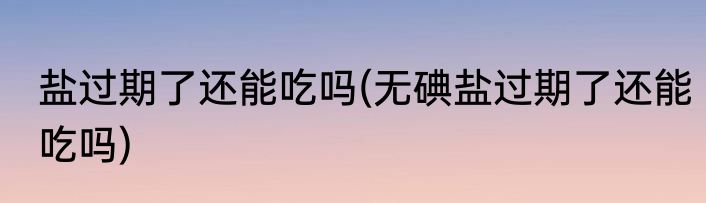 盐过期了还能吃吗(无碘盐过期了还能吃吗)