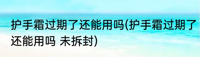 护手霜过期了还能用吗(护手霜过期了还能用吗 未拆封)