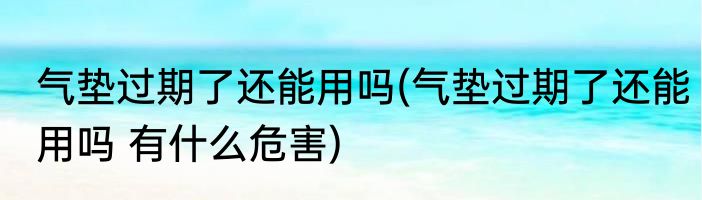 气垫过期了还能用吗(气垫过期了还能用吗 有什么危害)