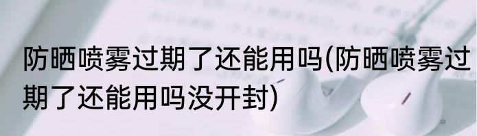 防晒喷雾过期了还能用吗(防晒喷雾过期了还能用吗没开封)