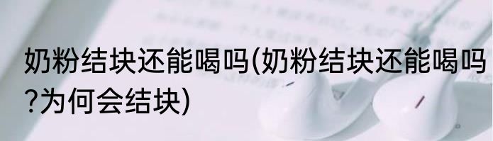 奶粉结块还能喝吗(奶粉结块还能喝吗?为何会结块)