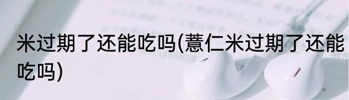 米过期了还能吃吗(薏仁米过期了还能吃吗)