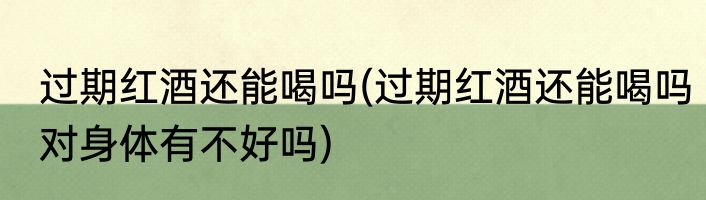 过期红酒还能喝吗(过期红酒还能喝吗对身体有不好吗)