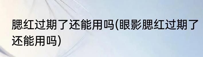 腮红过期了还能用吗(眼影腮红过期了还能用吗)