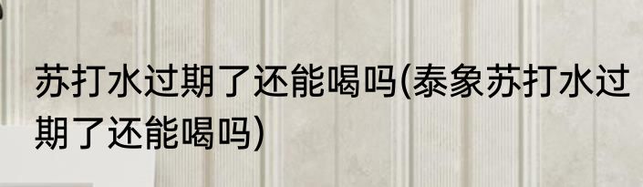 苏打水过期了还能喝吗(泰象苏打水过期了还能喝吗)
