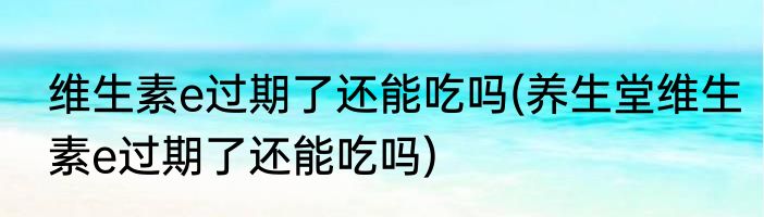 维生素e过期了还能吃吗(养生堂维生素e过期了还能吃吗)