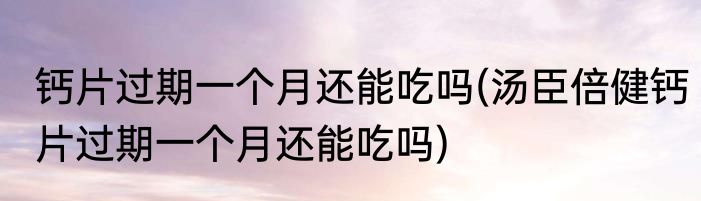 钙片过期一个月还能吃吗(汤臣倍健钙片过期一个月还能吃吗)