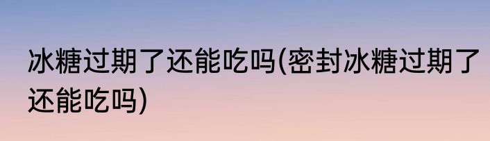 冰糖过期了还能吃吗(密封冰糖过期了还能吃吗)