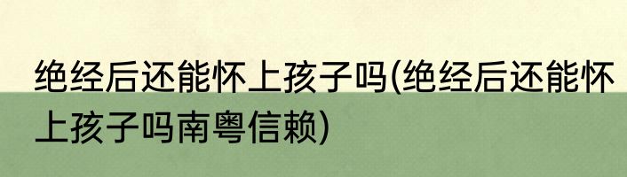 绝经后还能怀上孩子吗(绝经后还能怀上孩子吗南粤信赖)